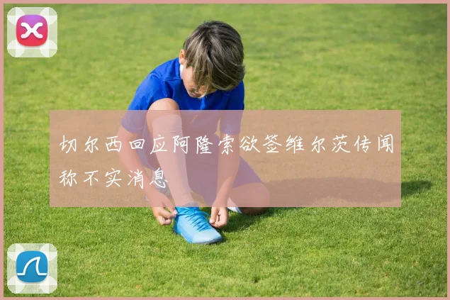 切尔西回应阿隆索欲签维尔茨传闻称不实消息
