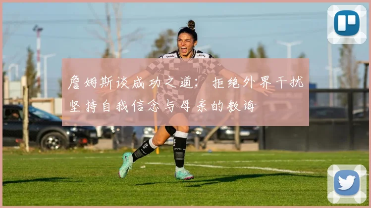 詹姆斯谈成功之道：拒绝外界干扰坚持自我信念与母亲的教诲