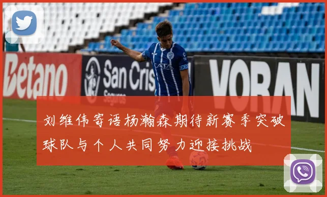 刘维伟寄语杨瀚森期待新赛季突破球队与个人共同努力迎接挑战