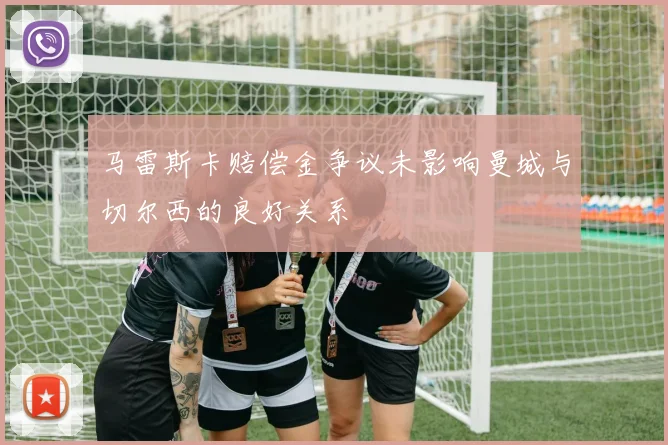 马雷斯卡赔偿金争议未影响曼城与切尔西的良好关系